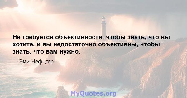 Не требуется объективности, чтобы знать, что вы хотите, и вы недостаточно объективны, чтобы знать, что вам нужно.