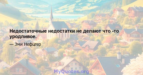 Недостаточные недостатки не делают что -то уродливое.