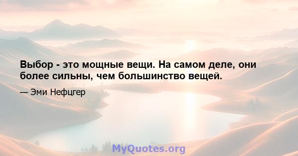 Выбор - это мощные вещи. На самом деле, они более сильны, чем большинство вещей.