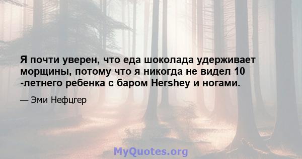 Я почти уверен, что еда шоколада удерживает морщины, потому что я никогда не видел 10 -летнего ребенка с баром Hershey и ногами.