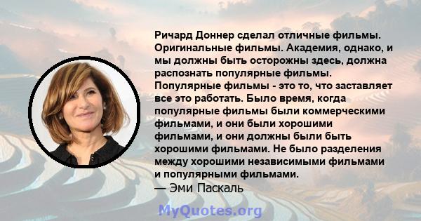 Ричард Доннер сделал отличные фильмы. Оригинальные фильмы. Академия, однако, и мы должны быть осторожны здесь, должна распознать популярные фильмы. Популярные фильмы - это то, что заставляет все это работать. Было