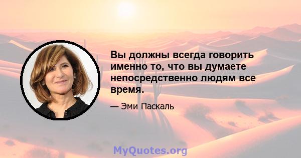 Вы должны всегда говорить именно то, что вы думаете непосредственно людям все время.