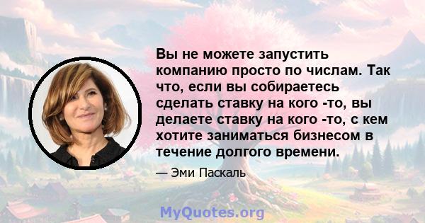 Вы не можете запустить компанию просто по числам. Так что, если вы собираетесь сделать ставку на кого -то, вы делаете ставку на кого -то, с кем хотите заниматься бизнесом в течение долгого времени.