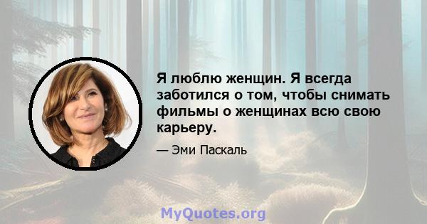 Я люблю женщин. Я всегда заботился о том, чтобы снимать фильмы о женщинах всю свою карьеру.