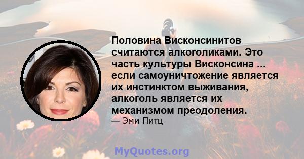 Половина Висконсинитов считаются алкоголиками. Это часть культуры Висконсина ... если самоуничтожение является их инстинктом выживания, алкоголь является их механизмом преодоления.