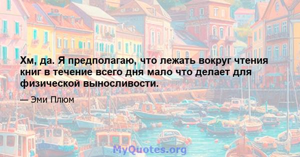 Хм, да. Я предполагаю, что лежать вокруг чтения книг в течение всего дня мало что делает для физической выносливости.