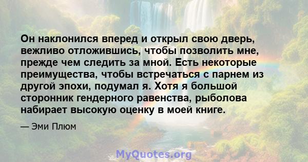 Он наклонился вперед и открыл свою дверь, вежливо отложившись, чтобы позволить мне, прежде чем следить за мной. Есть некоторые преимущества, чтобы встречаться с парнем из другой эпохи, подумал я. Хотя я большой