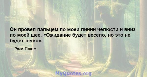 Он провел пальцем по моей линии челюсти и вниз по моей шее. «Ожидание будет весело, но это не будет легко».