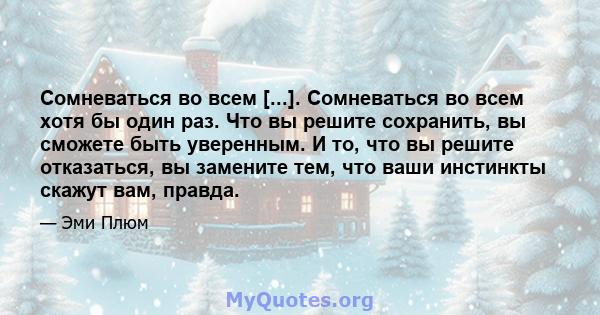 Сомневаться во всем [...]. Сомневаться во всем хотя бы один раз. Что вы решите сохранить, вы сможете быть уверенным. И то, что вы решите отказаться, вы замените тем, что ваши инстинкты скажут вам, правда.