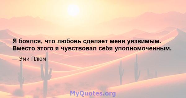 Я боялся, что любовь сделает меня уязвимым. Вместо этого я чувствовал себя уполномоченным.