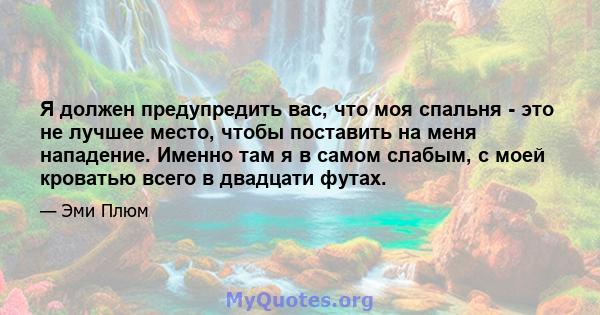 Я должен предупредить вас, что моя спальня - это не лучшее место, чтобы поставить на меня нападение. Именно там я в самом слабым, с моей кроватью всего в двадцати футах.