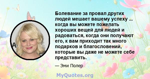 Болевание за провал других людей мешает вашему успеху ... когда вы можете пожелать хороших вещей для людей и радоваться, когда они получают его, к вам приходит так много подарков и благословений, которые вы даже не