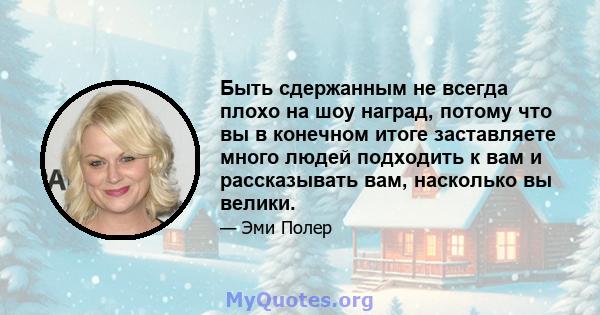 Быть сдержанным не всегда плохо на шоу наград, потому что вы в конечном итоге заставляете много людей подходить к вам и рассказывать вам, насколько вы велики.