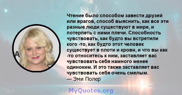 Чтение было способом завести друзей или врагов, способ выяснить, как все эти разные люди существуют в мире, и потерпеть с ними плечи. Способность чувствовать, как будто вы встретили кого -то, как будто этот человек