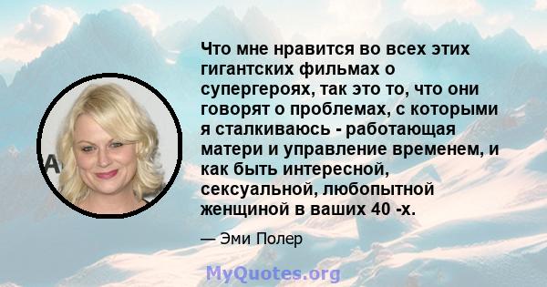 Что мне нравится во всех этих гигантских фильмах о супергероях, так это то, что они говорят о проблемах, с которыми я сталкиваюсь - работающая матери и управление временем, и как быть интересной, сексуальной, любопытной 