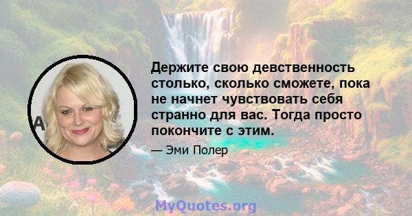 Держите свою девственность столько, сколько сможете, пока не начнет чувствовать себя странно для вас. Тогда просто покончите с этим.