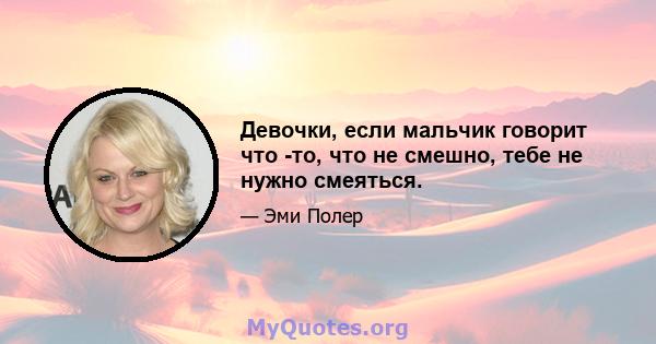 Девочки, если мальчик говорит что -то, что не смешно, тебе не нужно смеяться.