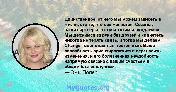 Единственное, от чего мы можем зависеть в жизни, это то, что все меняется. Сезоны, наши партнеры, что мы хотим и нуждаемся. Мы держимся за руки без друзей и клянетесь никогда не терять связь, и тогда мы делаем. Change - 