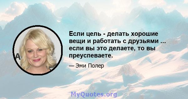 Если цель - делать хорошие вещи и работать с друзьями ... если вы это делаете, то вы преуспеваете.