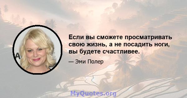 Если вы сможете просматривать свою жизнь, а не посадить ноги, вы будете счастливее.