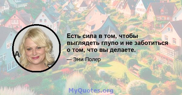 Есть сила в том, чтобы выглядеть глупо и не заботиться о том, что вы делаете.