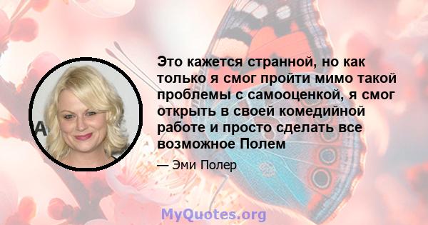 Это кажется странной, но как только я смог пройти мимо такой проблемы с самооценкой, я смог открыть в своей комедийной работе и просто сделать все возможное Полем