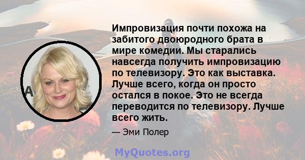 Импровизация почти похожа на забитого двоюродного брата в мире комедии. Мы старались навсегда получить импровизацию по телевизору. Это как выставка. Лучше всего, когда он просто остался в покое. Это не всегда