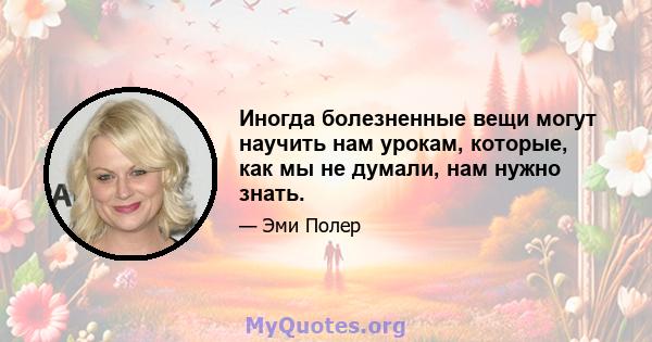 Иногда болезненные вещи могут научить нам урокам, которые, как мы не думали, нам нужно знать.