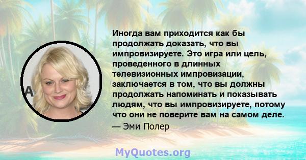 Иногда вам приходится как бы продолжать доказать, что вы импровизируете. Это игра или цель, проведенного в длинных телевизионных импровизации, заключается в том, что вы должны продолжать напоминать и показывать людям,