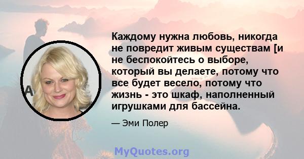 Каждому нужна любовь, никогда не повредит живым существам [и не беспокойтесь о выборе, который вы делаете, потому что все будет весело, потому что жизнь - это шкаф, наполненный игрушками для бассейна.