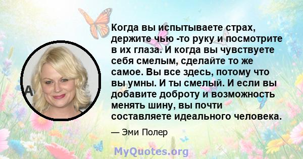 Когда вы испытываете страх, держите чью -то руку и посмотрите в их глаза. И когда вы чувствуете себя смелым, сделайте то же самое. Вы все здесь, потому что вы умны. И ты смелый. И если вы добавите доброту и возможность