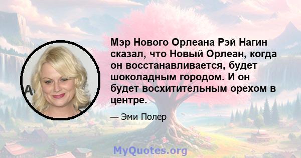 Мэр Нового Орлеана Рэй Нагин сказал, что Новый Орлеан, когда он восстанавливается, будет шоколадным городом. И он будет восхитительным орехом в центре.