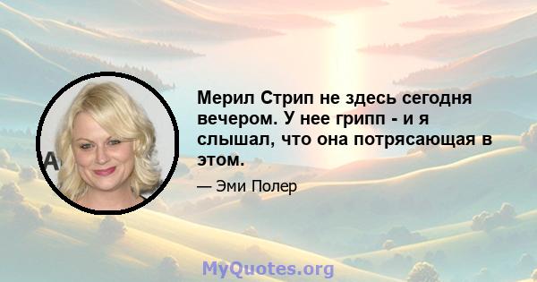 Мерил Стрип не здесь сегодня вечером. У нее грипп - и я слышал, что она потрясающая в этом.