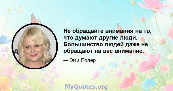 Не обращайте внимания на то, что думают другие люди. Большинство людей даже не обращают на вас внимание.