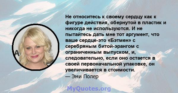 Не относитесь к своему сердцу как к фигуре действия, обернутой в пластик и никогда не используются. И не пытайтесь дать мне тот аргумент, что ваше сердце-это «Бэтмен» с серебряным битой-эрангом с ограниченным выпуском,