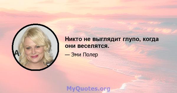 Никто не выглядит глупо, когда они веселятся.