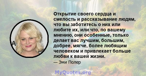 Открытие своего сердца и смелость и рассказывание людям, что вы заботитесь о них или любите их, или что, по вашему мнению, они особенные, только делает вас лучшим, большим, добрее, мягче, более любящим человеком и