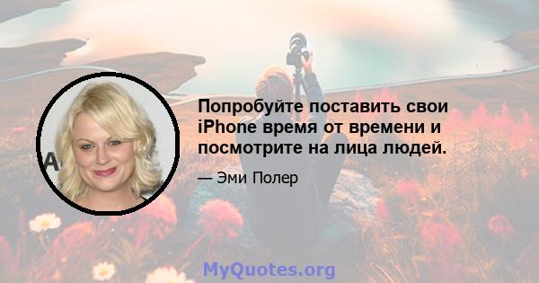 Попробуйте поставить свои iPhone время от времени и посмотрите на лица людей.