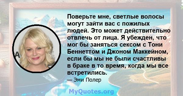 Поверьте мне, светлые волосы могут зайти вас с пожилых людей. Это может действительно отвлечь от лица. Я убежден, что мог бы заняться сексом с Тони Беннеттом и Джоном Маккейном, если бы мы не были счастливы в браке в то 