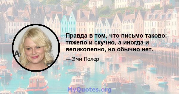 Правда в том, что письмо таково: тяжело и скучно, а иногда и великолепно, но обычно нет.