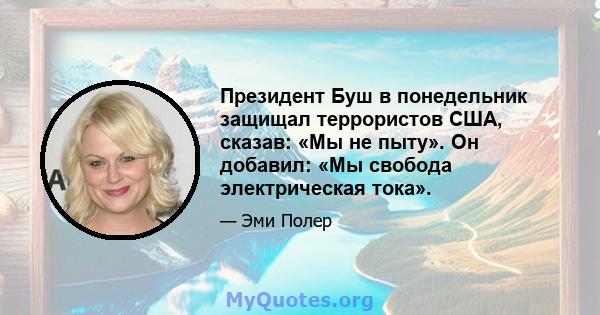 Президент Буш в понедельник защищал террористов США, сказав: «Мы не пыту». Он добавил: «Мы свобода электрическая тока».