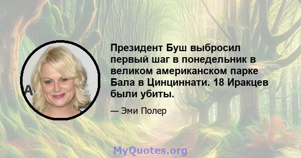 Президент Буш выбросил первый шаг в понедельник в великом американском парке Бала в Цинциннати. 18 Иракцев были убиты.