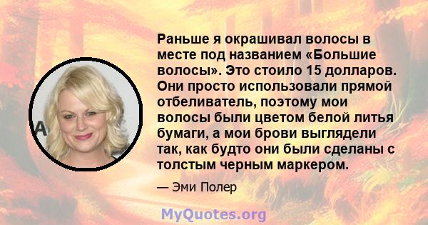 Раньше я окрашивал волосы в месте под названием «Большие волосы». Это стоило 15 долларов. Они просто использовали прямой отбеливатель, поэтому мои волосы были цветом белой литья бумаги, а мои брови выглядели так, как