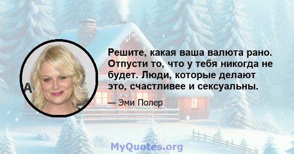 Решите, какая ваша валюта рано. Отпусти то, что у тебя никогда не будет. Люди, которые делают это, счастливее и сексуальны.