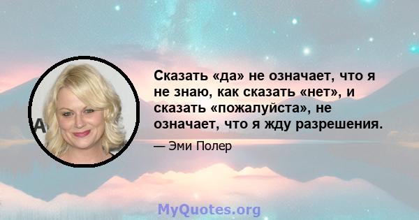 Сказать «да» не означает, что я не знаю, как сказать «нет», и сказать «пожалуйста», не означает, что я жду разрешения.