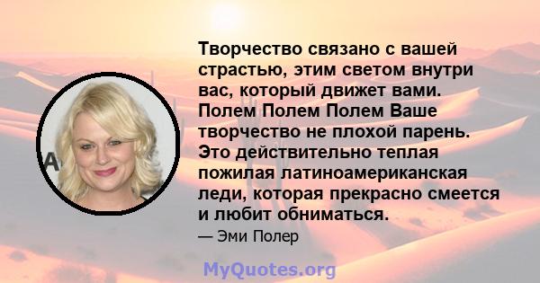 Творчество связано с вашей страстью, этим светом внутри вас, который движет вами. Полем Полем Полем Ваше творчество не плохой парень. Это действительно теплая пожилая латиноамериканская леди, которая прекрасно смеется и 