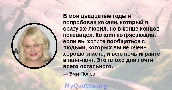 В мои двадцатые годы я попробовал кокаин, который я сразу же любил, но в конце концов ненавидел. Кокаин потрясающий, если вы хотите пообщаться с людьми, которых вы не очень хорошо знаете, и всю ночь играйте в пинг-понг. 