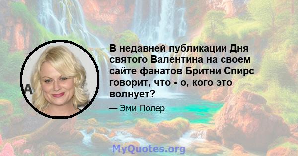 В недавней публикации Дня святого Валентина на своем сайте фанатов Бритни Спирс говорит, что - о, кого это волнует?