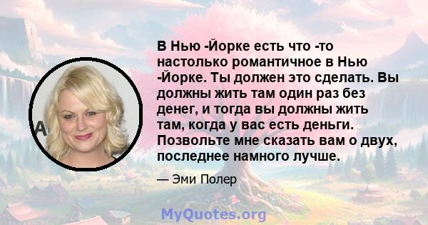 В Нью -Йорке есть что -то настолько романтичное в Нью -Йорке. Ты должен это сделать. Вы должны жить там один раз без денег, и тогда вы должны жить там, когда у вас есть деньги. Позвольте мне сказать вам о двух,