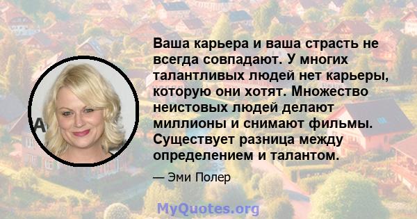 Ваша карьера и ваша страсть не всегда совпадают. У многих талантливых людей нет карьеры, которую они хотят. Множество неистовых людей делают миллионы и снимают фильмы. Существует разница между определением и талантом.